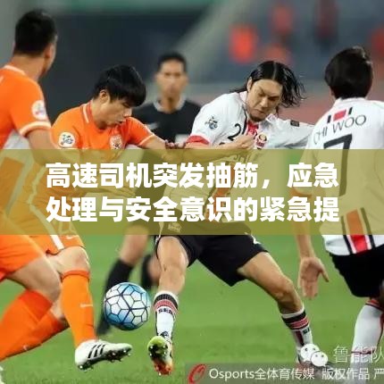 高速司机突发抽筋,应急处理与安全意识的紧急提醒!