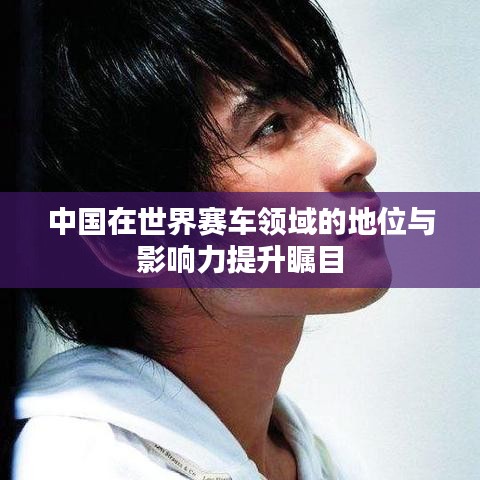 中国在世界赛车领域的地位与影响力提升瞩目