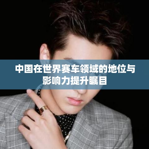 中国在世界赛车领域的地位与影响力提升瞩目