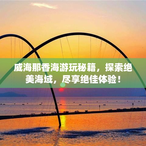 威海那香海游玩秘籍,探索绝美海域,尽享绝佳体验!