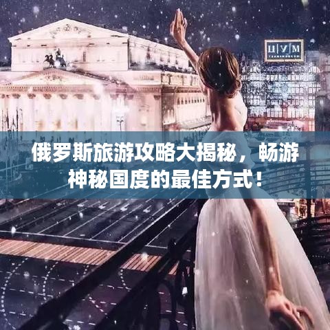 俄罗斯旅游攻略大揭秘，畅游神秘国度的最佳方式！