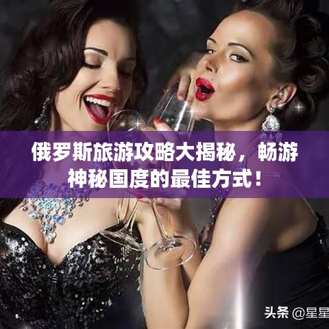 俄罗斯旅游攻略大揭秘,畅游神秘国度的最佳方式!