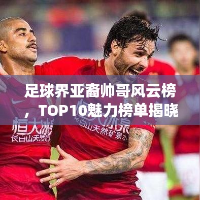 足球界亚裔帅哥风云榜,TOP10魅力榜单揭晓!