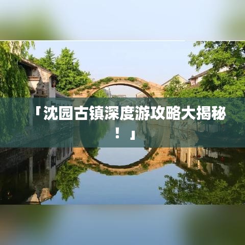 「沈园古镇深度游攻略大揭秘!」
