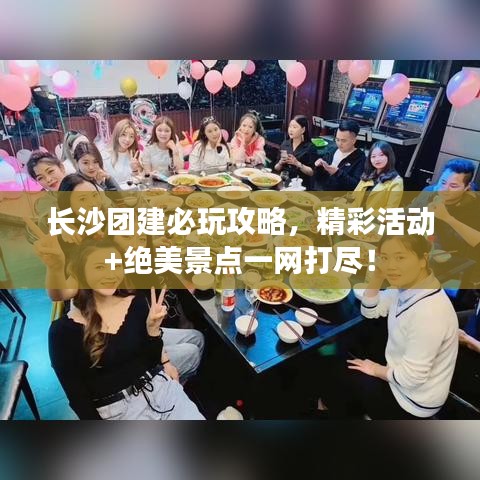 长沙团建必玩攻略,精彩活动+绝美景点一网打尽!