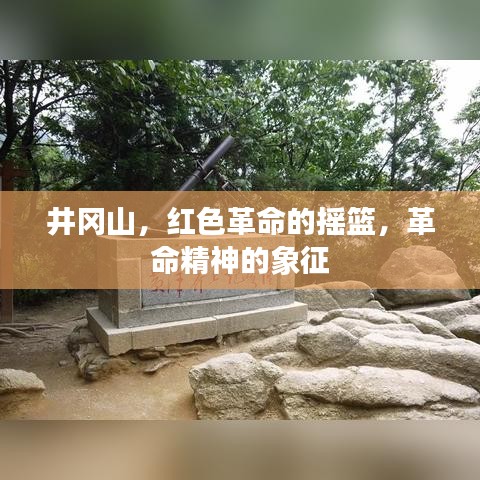 井冈山，红色革命的摇篮，革命精神的象征