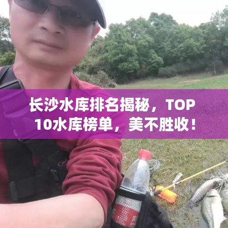 长沙水库排名揭秘，TOP 10水库榜单，美不胜收！