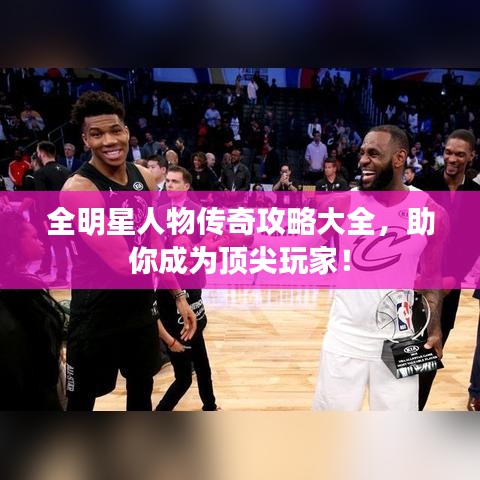 全明星人物传奇攻略大全,助你成为顶尖玩家!