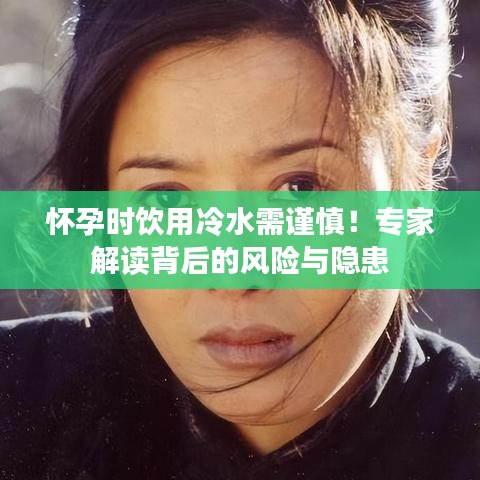 怀孕时饮用冷水需谨慎!专家解读背后的风险与隐患
