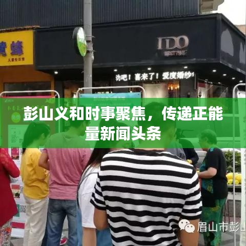 彭山义和时事聚焦，传递正能量新闻头条