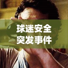 球迷安全突发事件应对之策与预防措施详解