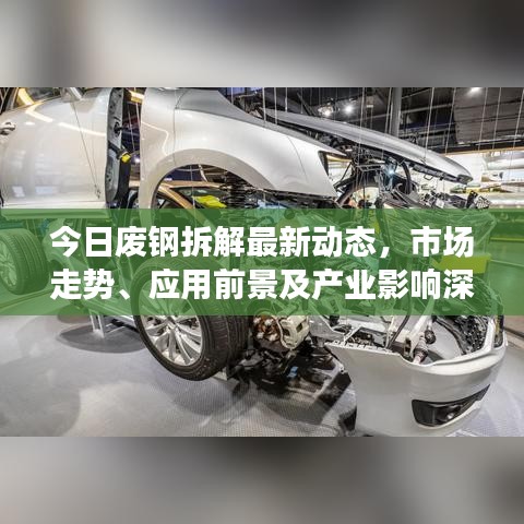 今日废钢拆解最新动态，市场走势、应用前景及产业影响深度解析