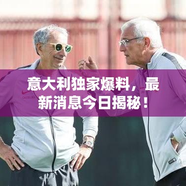 意大利独家爆料,最新消息今日揭秘!
