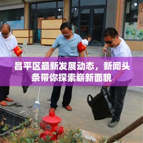 昌平区最新发展动态,新闻头条带你探索崭新面貌