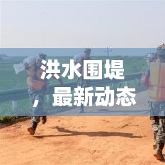 洪水围堤,最新动态与关注焦点
