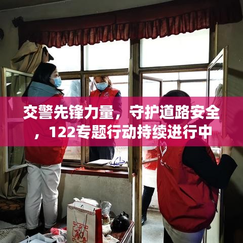 交警先锋力量，守护道路安全，122专题行动持续进行中