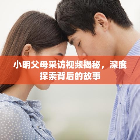 小明父母采访视频揭秘，深度探索背后的故事