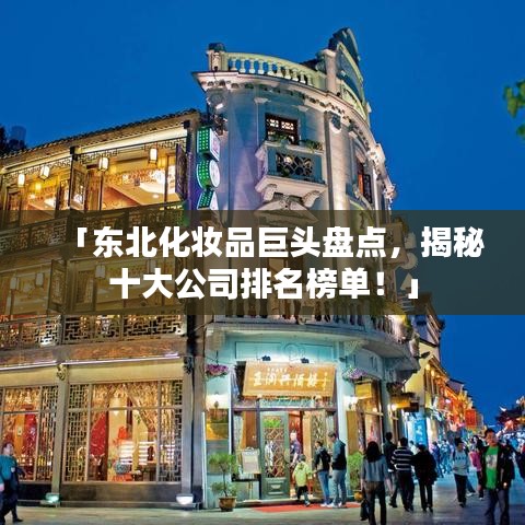 「东北化妆品巨头盘点，揭秘十大公司排名榜单！」