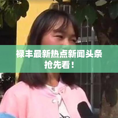 禄丰最新热点新闻头条抢先看！