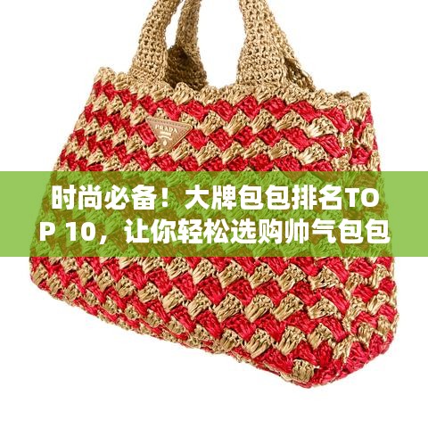 时尚必备！大牌包包排名TOP 10，让你轻松选购帅气包包！