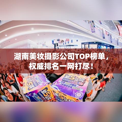 湖南美妆摄影公司TOP榜单,权威排名一网打尽!