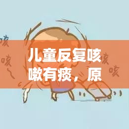 儿童反复咳嗽有痰,原因解析、应对方法与全面护理指南