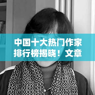 中国十大热门作家排行榜揭晓！文章排名前十名榜单出炉！