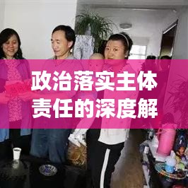 政治落实主体责任的深度解读，责任到人，执行有力！