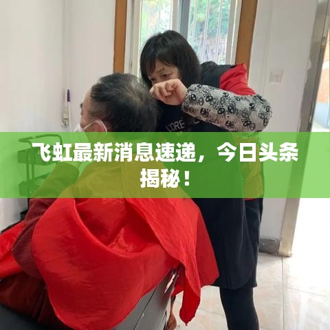 飞虹最新消息速递,今日头条揭秘!