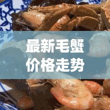 最新毛蟹价格走势及分析，今日市场报价与影响因素揭秘