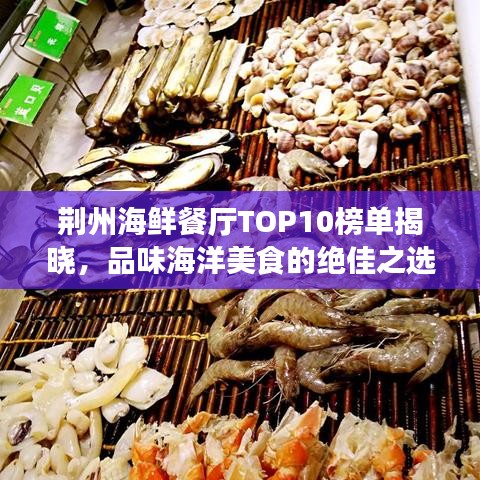 荆州海鲜餐厅TOP10榜单揭晓,品味海洋美食的绝佳之选