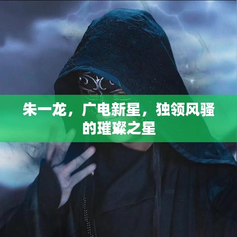 朱一龙,广电新星,独领风骚的璀璨之星