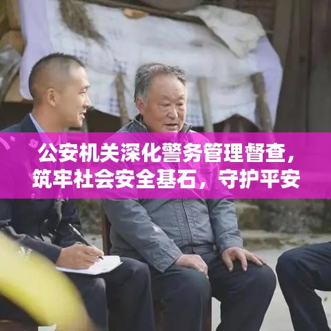 公安机关深化警务管理督查,筑牢社会安全基石,守护平安中国