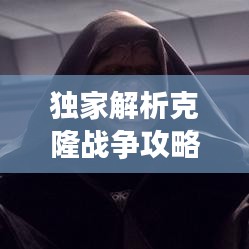 独家解析克隆战争攻略大全，助你轻松应对战斗！