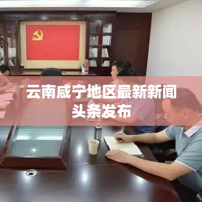 云南咸宁地区最新新闻头条发布