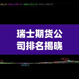 瑞士期货公司排名揭晓,市场影响力一览,哪家公司独占鳌头?