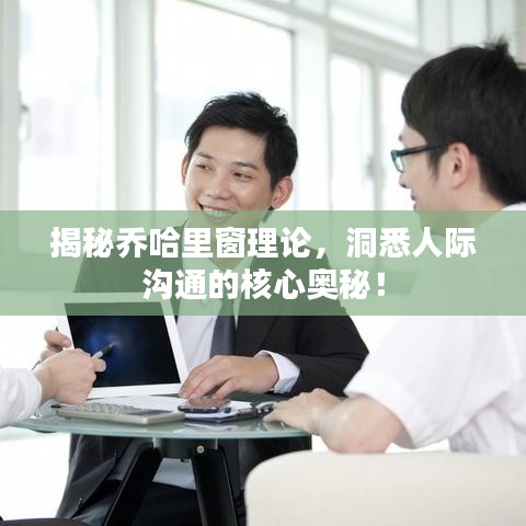 揭秘乔哈里窗理论，洞悉人际沟通的核心奥秘！