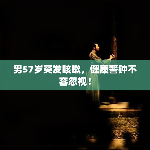 男57岁突发咳嗽，健康警钟不容忽视！