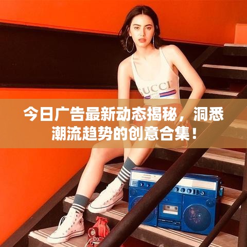 今日广告最新动态揭秘,洞悉潮流趋势的创意合集!