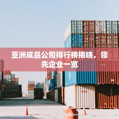 亚洲成品公司排行榜揭晓,领先企业一览