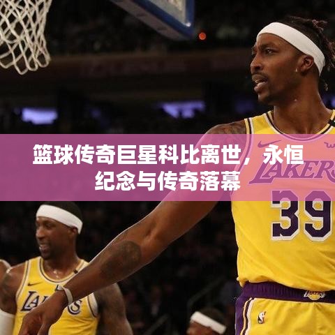 篮球传奇巨星科比离世，永恒纪念与传奇落幕