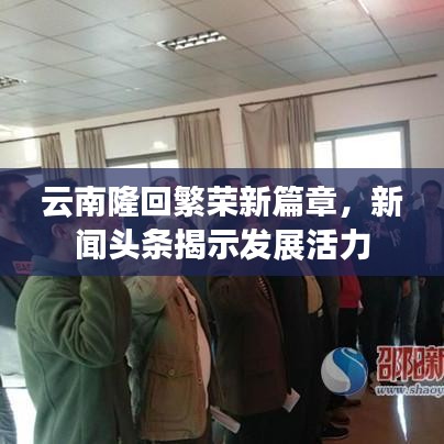 云南隆回繁荣新篇章，新闻头条揭示发展活力
