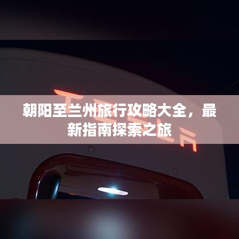 朝阳至兰州旅行攻略大全,最新指南探索之旅