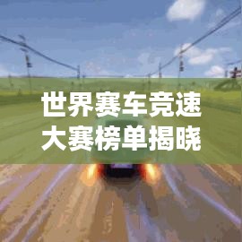 世界赛车竞速大赛榜单揭晓！热血沸腾的竞速排名榜单出炉！