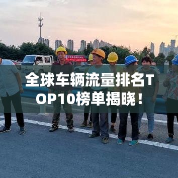 全球车辆流量排名TOP10榜单揭晓!
