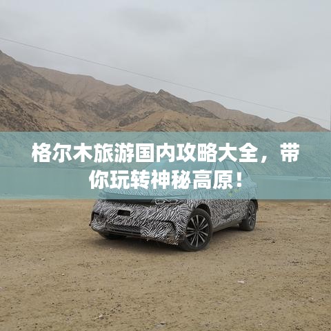 格尔木旅游国内攻略大全，带你玩转神秘高原！