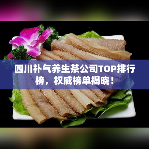 四川补气养生茶公司TOP排行榜，权威榜单揭晓！