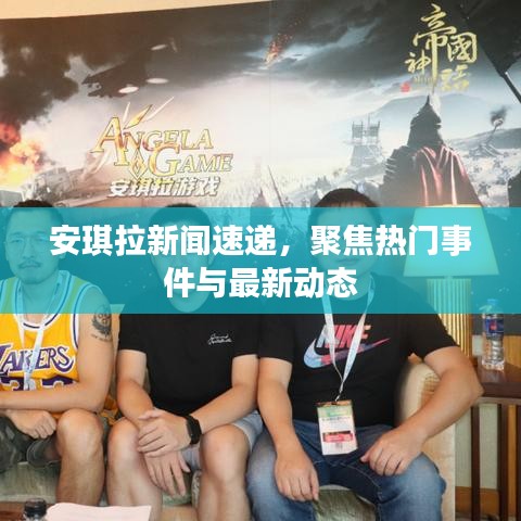 安琪拉新闻速递，聚焦热门事件与最新动态