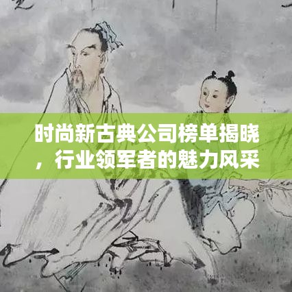 时尚新古典公司榜单揭晓,行业领军者的魅力风采排行榜