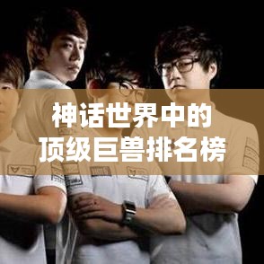 神话世界中的顶级巨兽排名榜单揭秘！